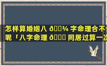 怎样算婚姻八 🌾 字命理合不合呢「八字命理 💐 同居过算一次婚姻吗」